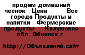 продам домашний чеснок › Цена ­ 100 - Все города Продукты и напитки » Фермерские продукты   . Калужская обл.,Обнинск г.